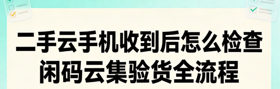 二手云手机收到后怎么检查 闲码云集验货全流程_图片1